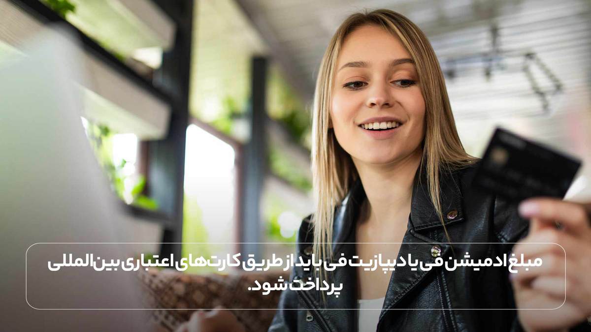 مبلغ ادمیشن فی یا دیپازیت فی باید از طریق کارت‌های اعتباری بین‌المللی پرداخت شود.