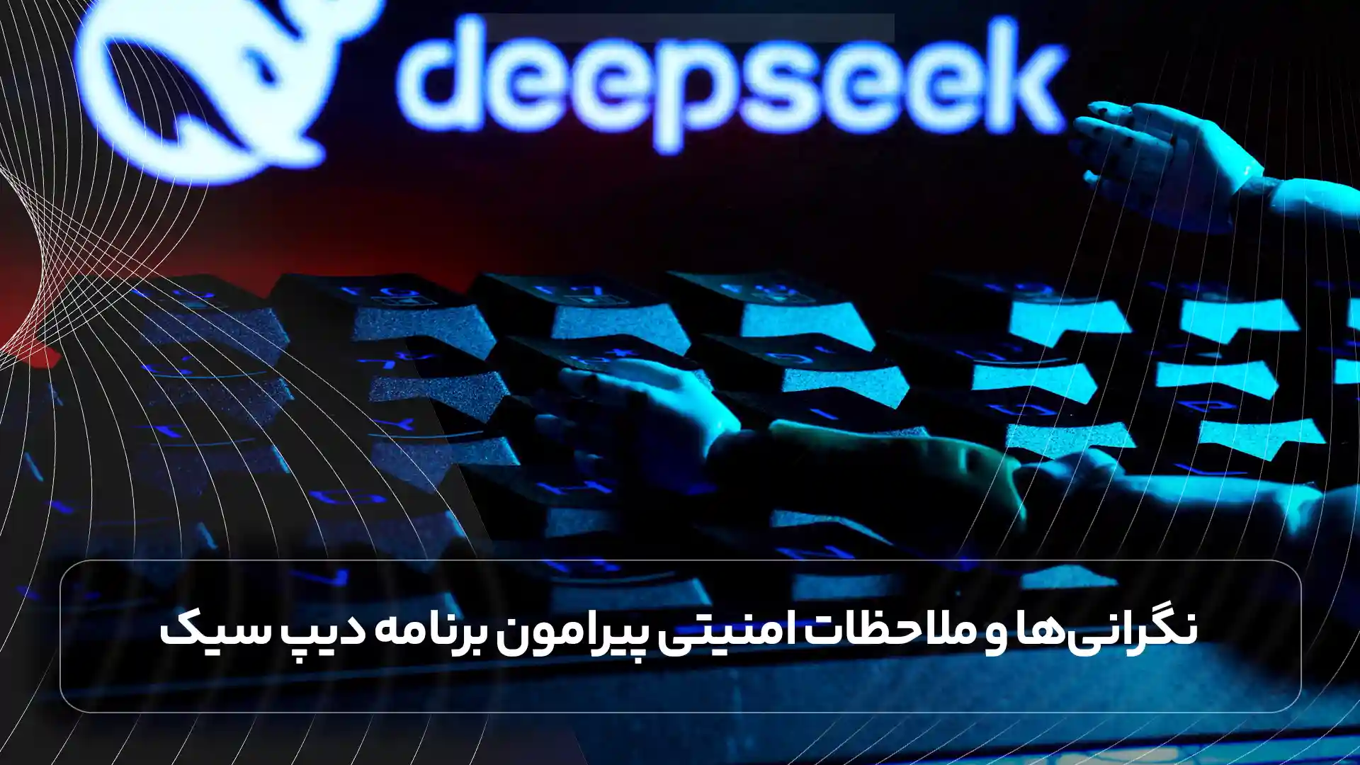 نگرانیها و ملاحظات امنیتی پیرامون برنامه دیپ سیک (DeepSeek)